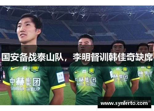 国安备战泰山队，李明督训韩佳奇缺席