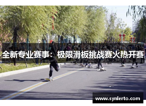 全新专业赛事：极限滑板挑战赛火热开赛