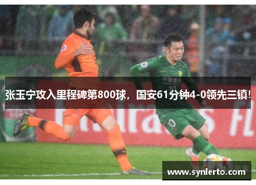 张玉宁攻入里程碑第800球，国安61分钟4-0领先三镇！